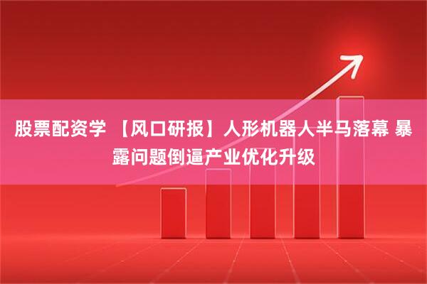 股票配资学 【风口研报】人形机器人半马落幕 暴露问题倒逼产业优化升级