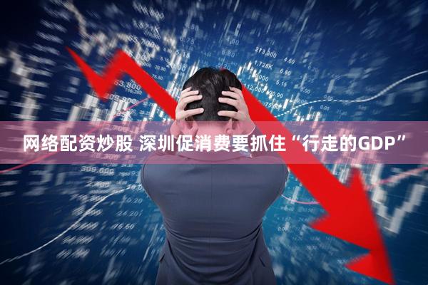 网络配资炒股 深圳促消费要抓住“行走的GDP”