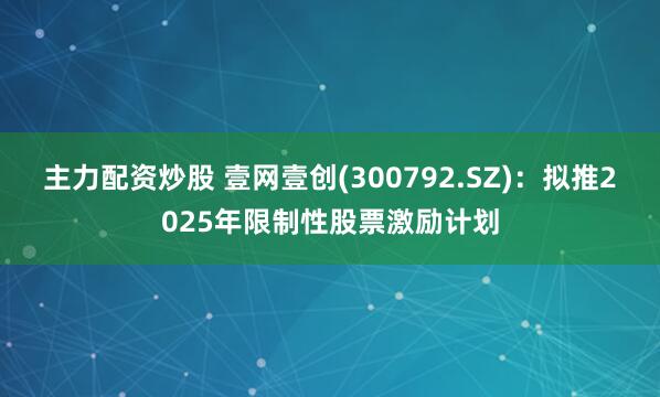 主力配资炒股 壹网壹创(300792.SZ)：拟推2025年限制性股票激励计划