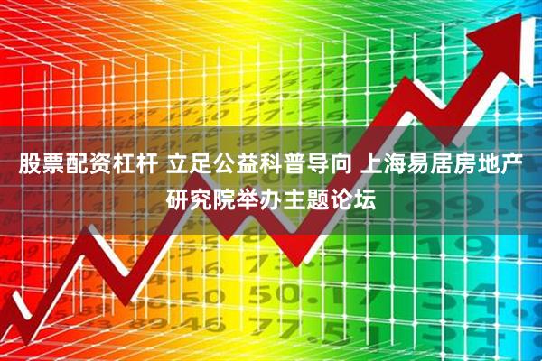 股票配资杠杆 立足公益科普导向 上海易居房地产研究院举办主题论坛