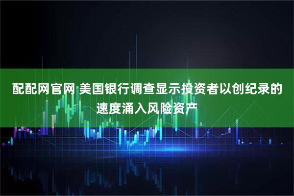 配配网官网 美国银行调查显示投资者以创纪录的速度涌入风险资产