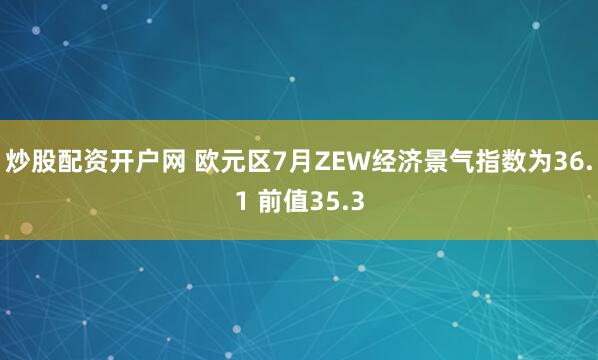 炒股配资开户网 欧元区7月ZEW经济景气指数为36.1 前值35.3