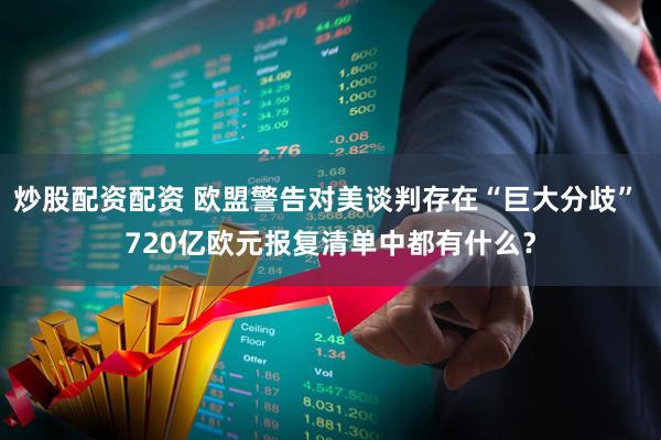 炒股配资配资 欧盟警告对美谈判存在“巨大分歧” 720亿欧元报复清单中都有什么？