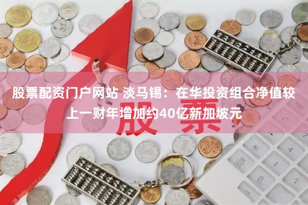 股票配资门户网站 淡马锡：在华投资组合净值较上一财年增加约40亿新加坡元
