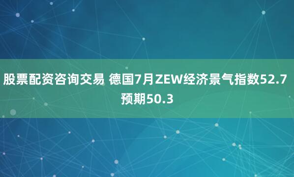 股票配资咨询交易 德国7月ZEW经济景气指数52.7 预期50.3