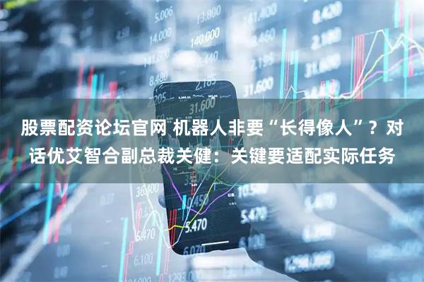 股票配资论坛官网 机器人非要“长得像人”？对话优艾智合副总裁关健：关键要适配实际任务