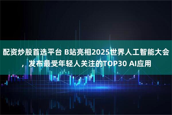 配资炒股首选平台 B站亮相2025世界人工智能大会，发布最受年轻人关注的TOP30 AI应用