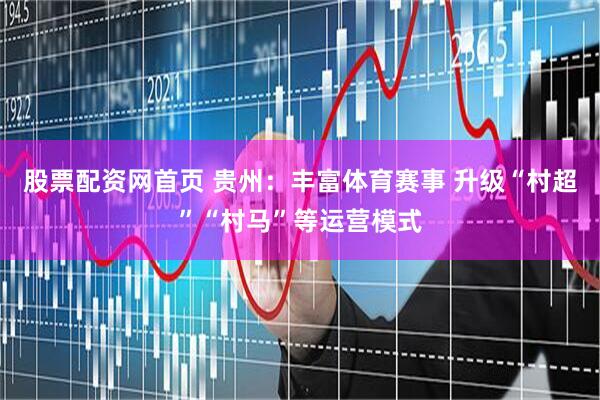 股票配资网首页 贵州：丰富体育赛事 升级“村超”“村马”等运营模式