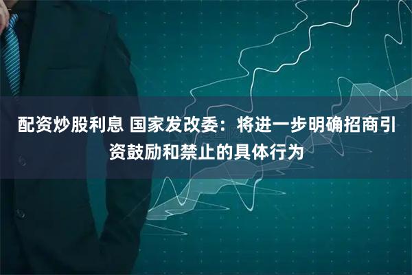 配资炒股利息 国家发改委：将进一步明确招商引资鼓励和禁止的具体行为
