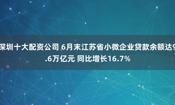 深圳十大配资公司 6月末江苏省小微企业贷款余额达9.6万亿元 同比增长16.7%