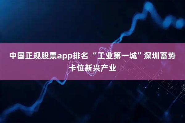中国正规股票app排名 “工业第一城”深圳蓄势卡位新兴产业