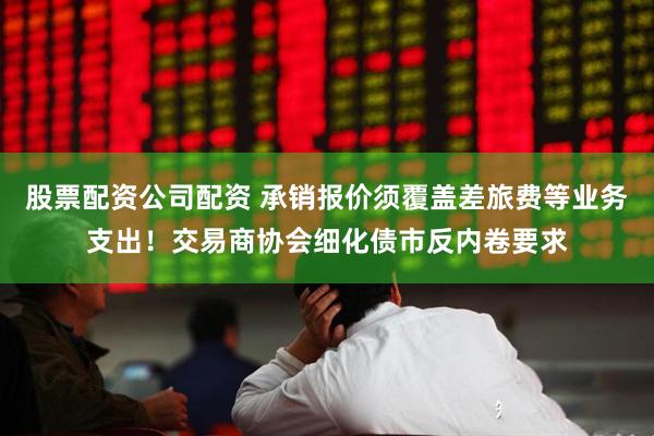 股票配资公司配资 承销报价须覆盖差旅费等业务支出！交易商协会细化债市反内卷要求