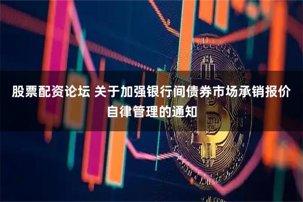 股票配资论坛 关于加强银行间债券市场承销报价自律管理的通知