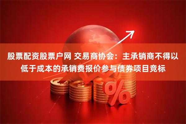股票配资股票户网 交易商协会：主承销商不得以低于成本的承销费报价参与债券项目竞标