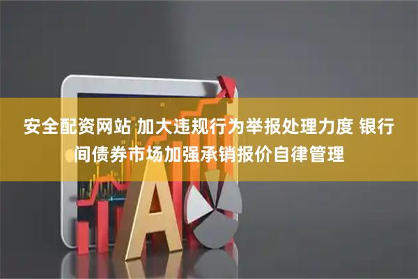 安全配资网站 加大违规行为举报处理力度 银行间债券市场加强承销报价自律管理