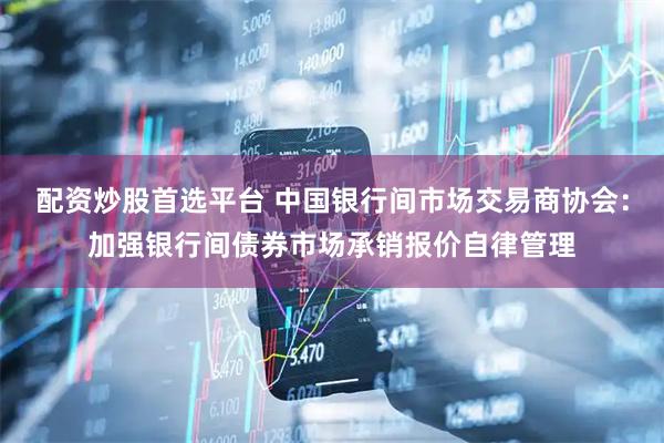配资炒股首选平台 中国银行间市场交易商协会：加强银行间债券市场承销报价自律管理