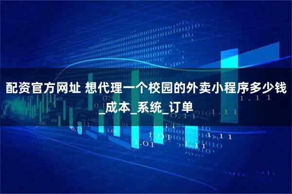 配资官方网址 想代理一个校园的外卖小程序多少钱_成本_系统_订单