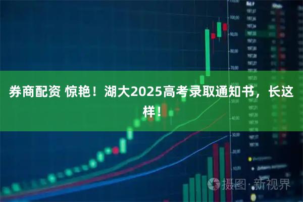券商配资 惊艳！湖大2025高考录取通知书，长这样！