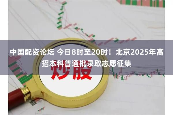 中国配资论坛 今日8时至20时！北京2025年高招本科普通批录取志愿征集
