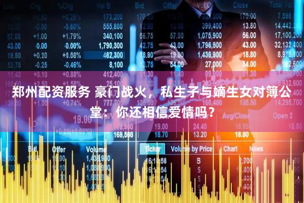 郑州配资服务 豪门战火，私生子与嫡生女对簿公堂：你还相信爱情吗？
