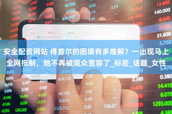安全配资网站 傅首尔的困境有多难解？一出现马上全网抵制，她不再被观众宽容了_标签_话题_女性