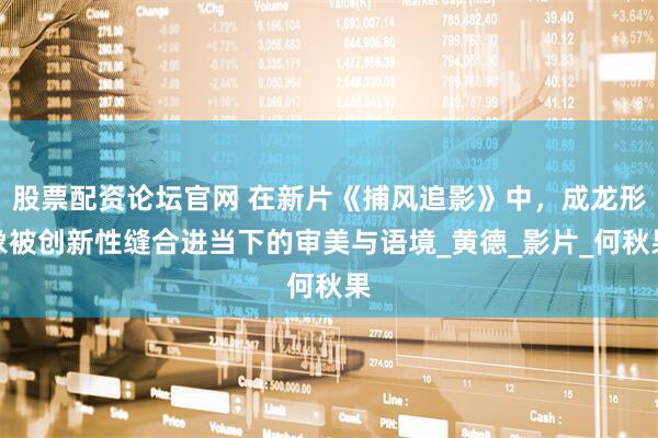 股票配资论坛官网 在新片《捕风追影》中，成龙形象被创新性缝合进当下的审美与语境_黄德_影片_何秋果