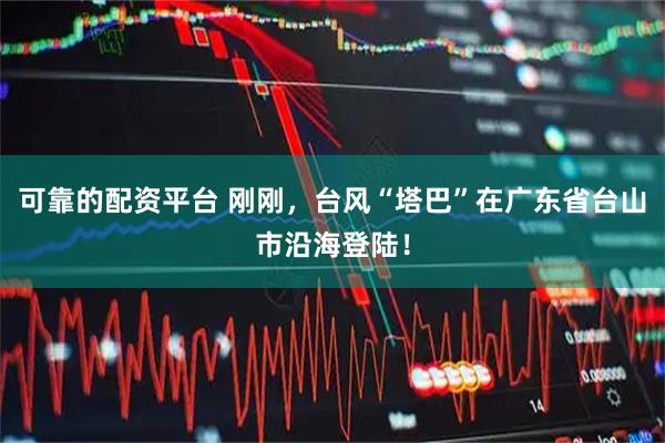 可靠的配资平台 刚刚，台风“塔巴”在广东省台山市沿海登陆！