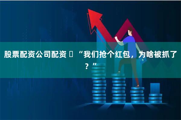 股票配资公司配资 ​“我们抢个红包，为啥被抓了？”