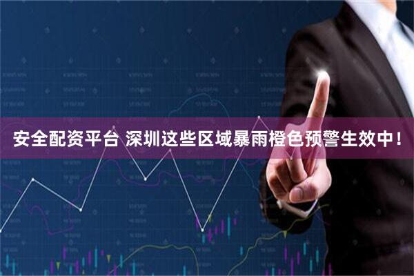 安全配资平台 深圳这些区域暴雨橙色预警生效中！