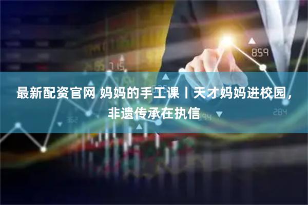 最新配资官网 妈妈的手工课丨天才妈妈进校园，非遗传承在执信