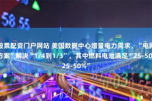 股票配资门户网站 美国数据中心增量电力需求，“电网外方案”解决“1/4到1/3”，其中燃料电池满足“25-50%”