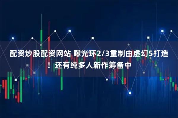 配资炒股配资网站 曝光环2/3重制由虚幻5打造！还有纯多人新作筹备中