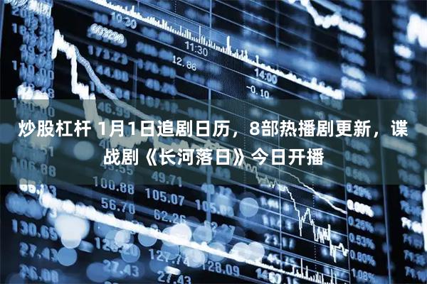 炒股杠杆 1月1日追剧日历，8部热播剧更新，谍战剧《长河落日》今日开播