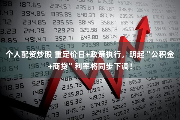 个人配资炒股 重定价日+政策执行，明起“公积金+商贷”利率将同步下调！