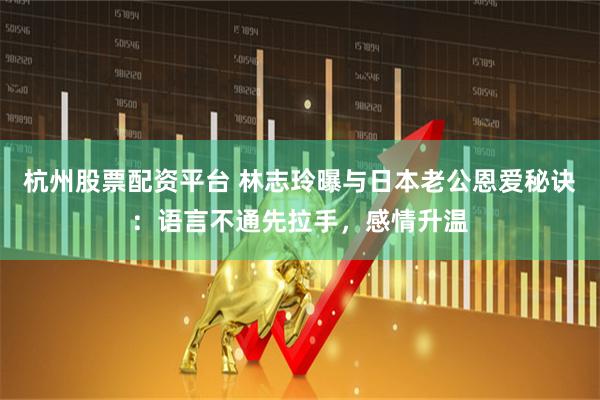 杭州股票配资平台 林志玲曝与日本老公恩爱秘诀：语言不通先拉手，感情升温