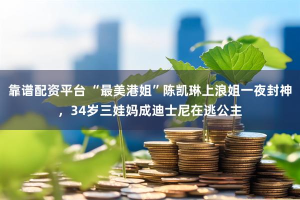靠谱配资平台 “最美港姐”陈凯琳上浪姐一夜封神，34岁三娃妈成迪士尼在逃公主