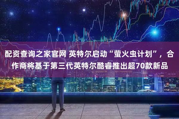 配资查询之家官网 英特尔启动“萤火虫计划”，合作商将基于第三代英特尔酷睿推出超70款新品