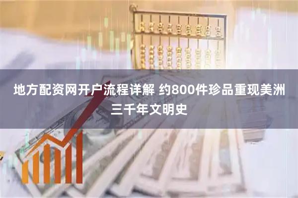 地方配资网开户流程详解 约800件珍品重现美洲三千年文明史