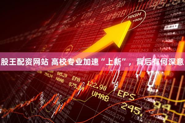 股王配资网站 高校专业加速“上新”，背后有何深意