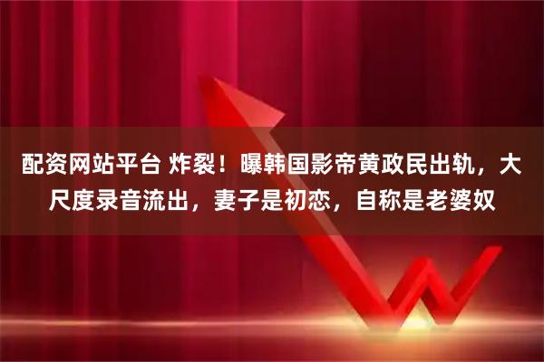 配资网站平台 炸裂！曝韩国影帝黄政民出轨，大尺度录音流出，妻子是初恋，自称是老婆奴