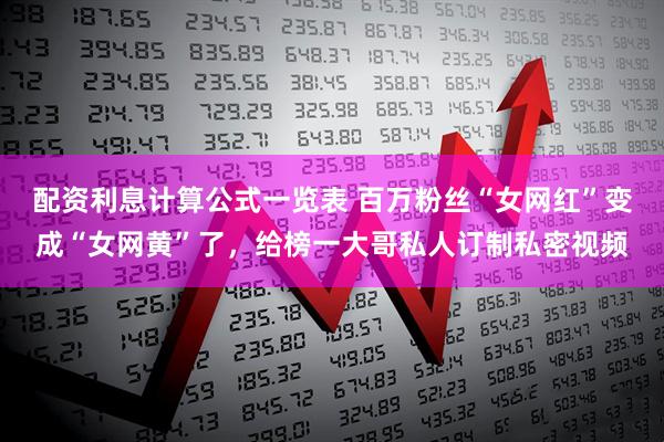 配资利息计算公式一览表 百万粉丝“女网红”变成“女网黄”了,给榜一大哥私人订制私密视频