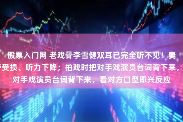 股票入门网 老戏骨李雪健双耳已完全听不见！妻子：他抗癌26年声带受损、听力下降；拍戏时把对手戏演员台词背下来，看对方口型即兴反应