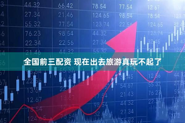 全国前三配资 现在出去旅游真玩不起了
