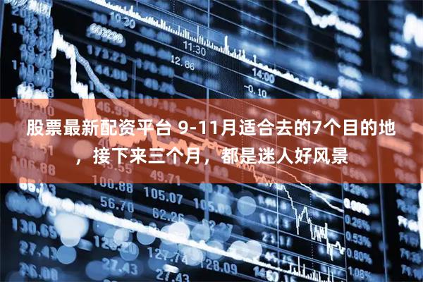 股票最新配资平台 9-11月适合去的7个目的地，接下来三个月，都是迷人好风景