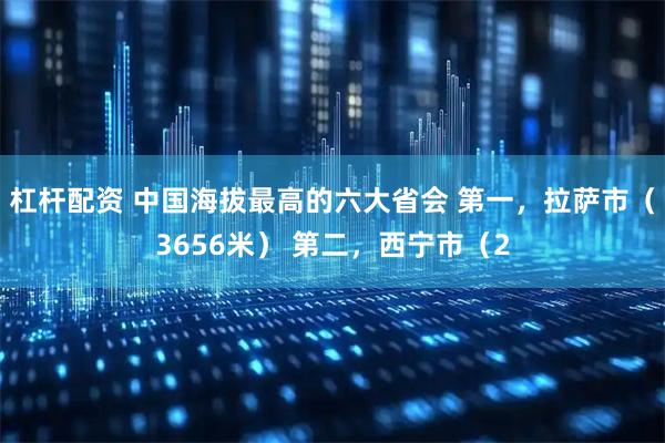 杠杆配资 中国海拔最高的六大省会 第一，拉萨市（3656米） 第二，西宁市（2