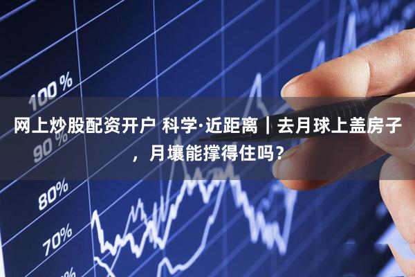 网上炒股配资开户 科学·近距离｜去月球上盖房子，月壤能撑得住吗？