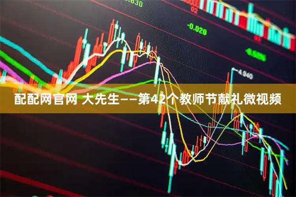 配配网官网 大先生——第42个教师节献礼微视频